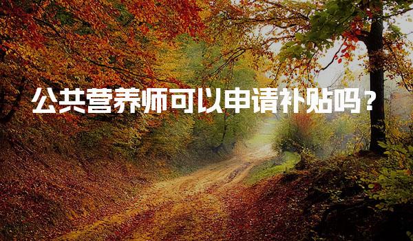 公共营养师可以申请补贴吗？了解补贴政策与申请条件