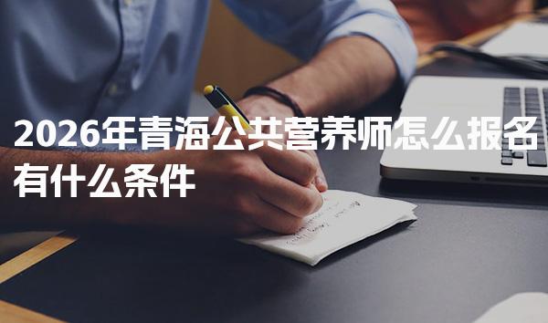2026年青海公共营养师怎么报名有什么条件
