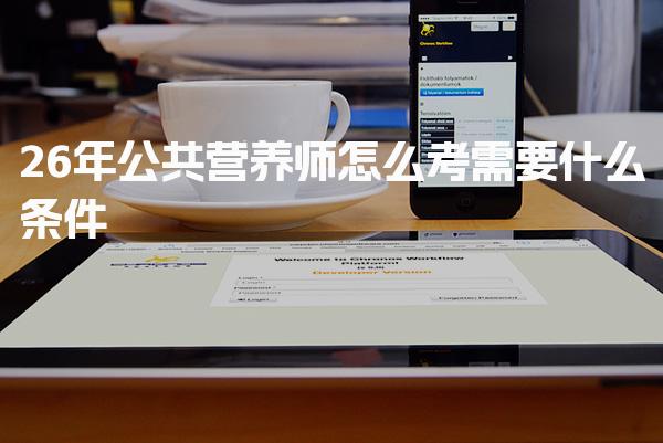 2026年公共营养师怎么考需要什么条件