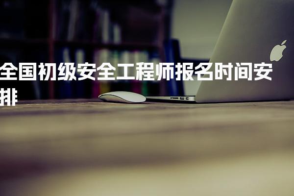 2026年全国初级安全工程师报名时间安排：最新动态与详细流程